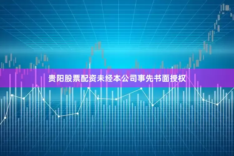 贵阳股票配资未经本公司事先书面授权