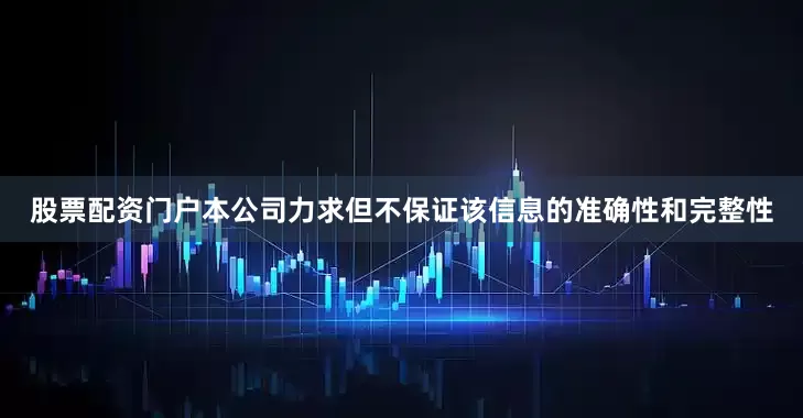 股票配资门户本公司力求但不保证该信息的准确性和完整性