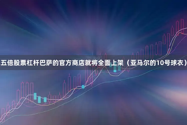 五倍股票杠杆巴萨的官方商店就将全面上架（亚马尔的10号球衣）