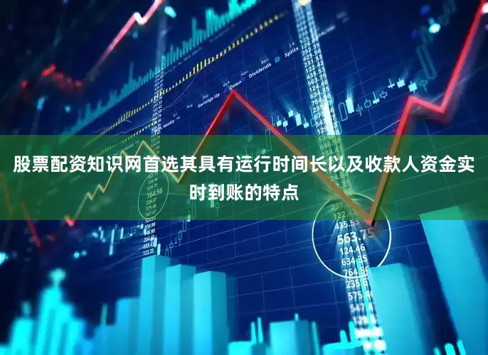 股票配资知识网首选其具有运行时间长以及收款人资金实时到账的特点