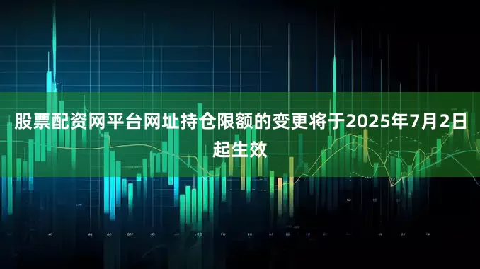 股票配资网平台网址持仓限额的变更将于2025年7月2日起生效
