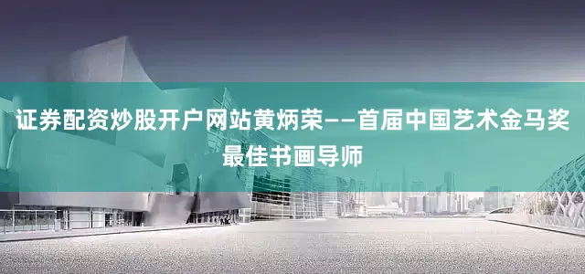 证券配资炒股开户网站黄炳荣——首届中国艺术金马奖最佳书画导师