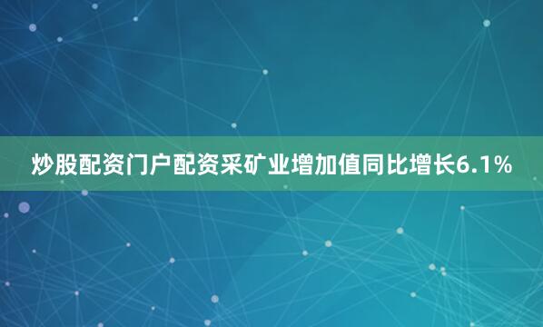 炒股配资门户配资采矿业增加值同比增长6.1%