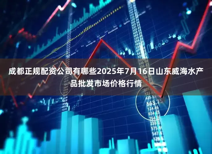 成都正规配资公司有哪些2025年7月16日山东威海水产品批发市场价格行情