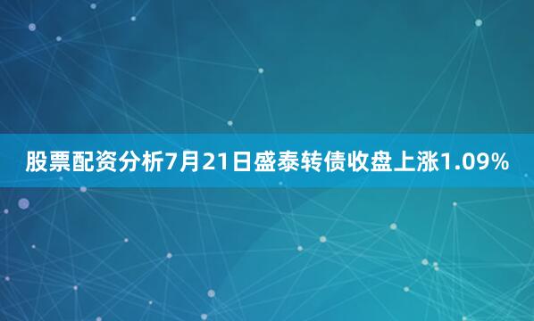 股票配资分析7月21日盛泰转债收盘上涨1.09%