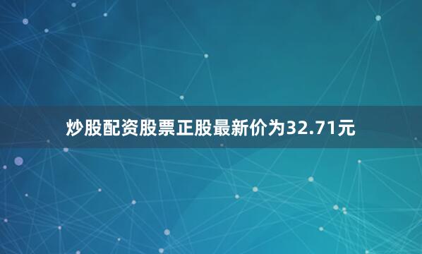 炒股配资股票正股最新价为32.71元