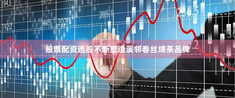 股票配资选股不断塑造溪邻春丝绵茶品牌