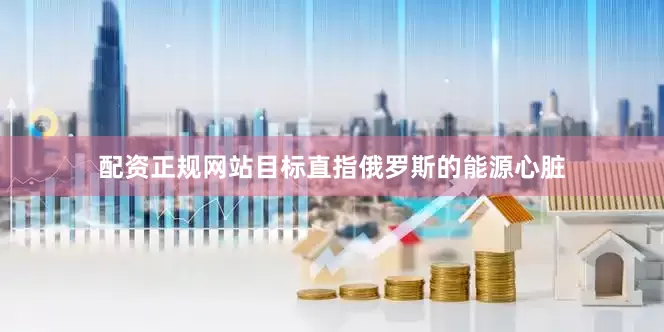 配资正规网站目标直指俄罗斯的能源心脏