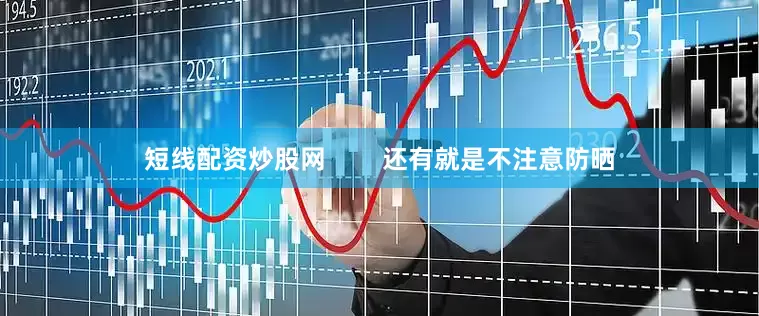 短线配资炒股网        还有就是不注意防晒