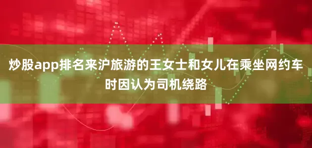 炒股app排名来沪旅游的王女士和女儿在乘坐网约车时因认为司机绕路