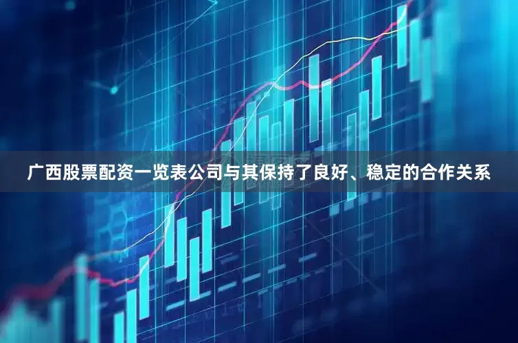 广西股票配资一览表公司与其保持了良好、稳定的合作关系