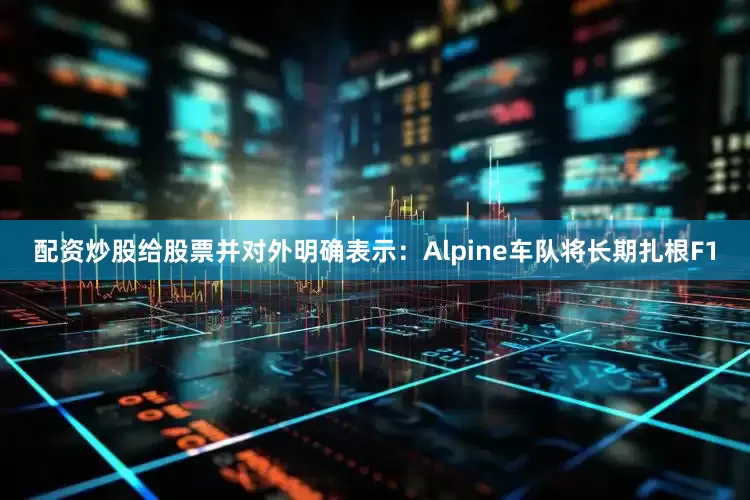 配资炒股给股票并对外明确表示：Alpine车队将长期扎根F1