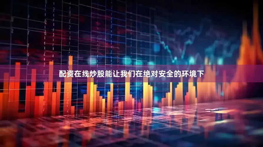 配资在线炒股能让我们在绝对安全的环境下