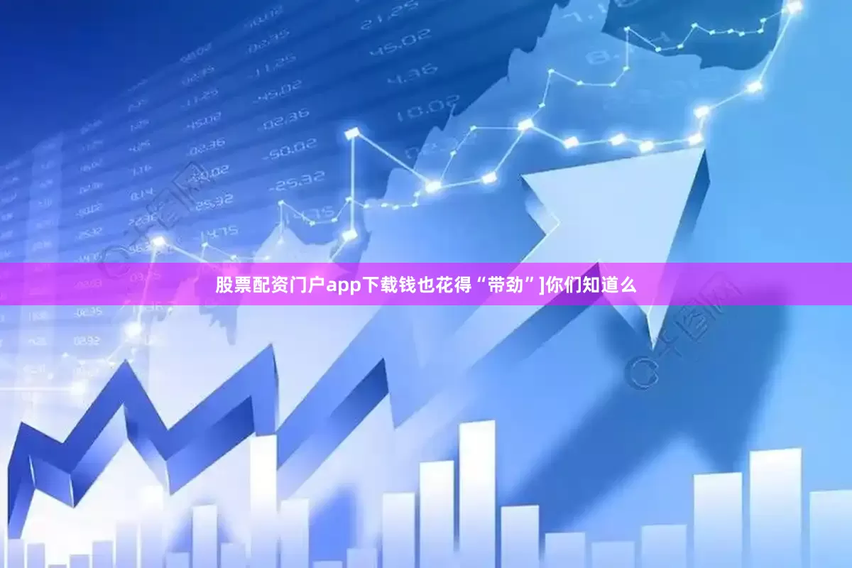 股票配资门户app下载钱也花得“带劲”]你们知道么