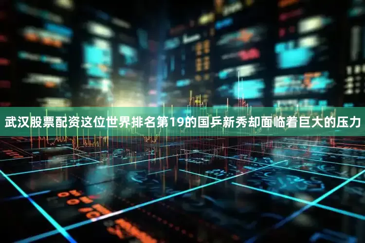 武汉股票配资这位世界排名第19的国乒新秀却面临着巨大的压力