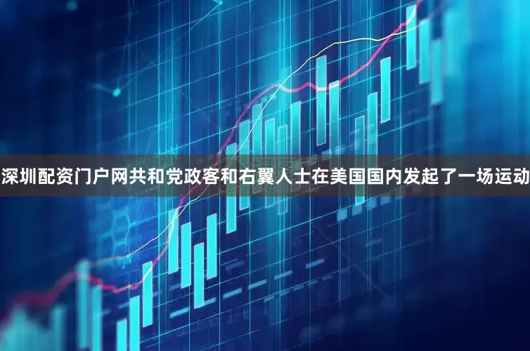 深圳配资门户网共和党政客和右翼人士在美国国内发起了一场运动