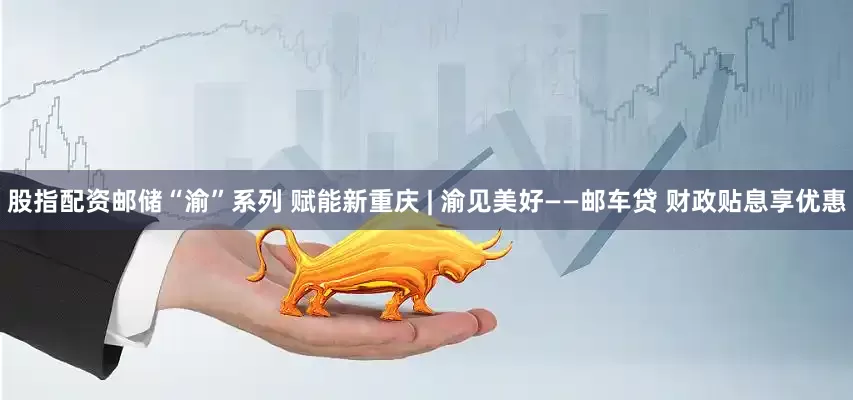 股指配资邮储“渝”系列 赋能新重庆 | 渝见美好——邮车贷 财政贴息享优惠