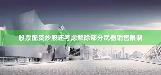 股票配资炒股还考虑解除部分武器销售限制