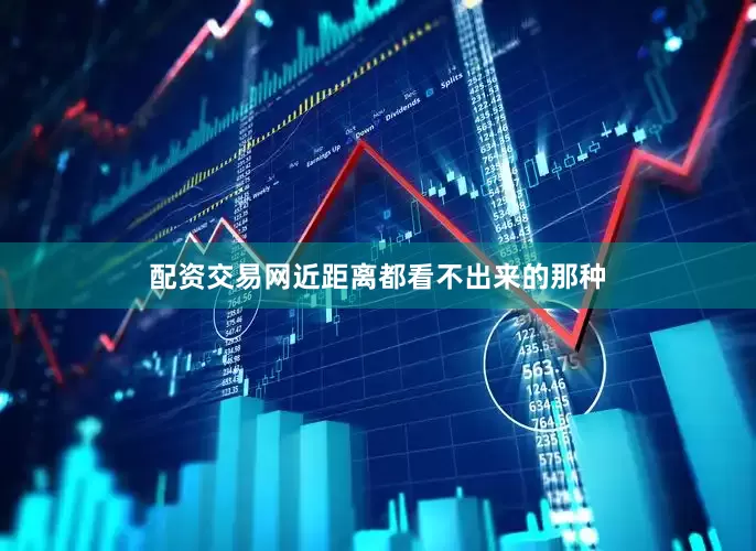 配资交易网近距离都看不出来的那种
